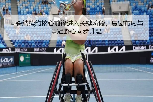 阿森纳续约核心前锋进入关键阶段，夏窗布局与争冠野心同步升温